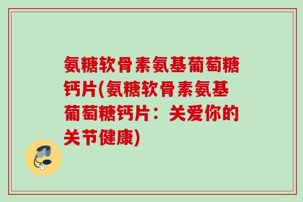 氨糖软骨素氨基葡萄糖钙片(氨糖软骨素氨基葡萄糖钙片：关爱你的关节健康)