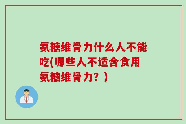 氨糖维骨力什么人不能吃(哪些人不适合食用氨糖维骨力?) 氨糖维骨力什么人不能吃(哪些人不适合食用氨糖维骨力?)