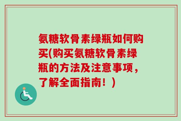 氨糖软骨素绿瓶如何购买(购买氨糖软骨素绿瓶的方法及注意事项,了解全面指南!) 氨糖软骨素绿瓶如何购买(购买氨糖软骨素绿瓶的方法及注意事项,了解全面指南!)