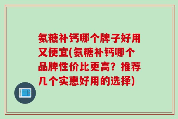 氨糖补钙哪个牌子好用又便宜(氨糖补钙哪个品牌性价比更高?推荐几个实惠好用的选择) 氨糖补钙哪个牌子好用又便宜(氨糖补钙哪个品牌性价比更高?推荐几个实惠好用的选择)