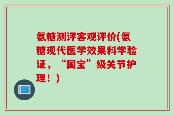 氨糖测评客观评价(氨糖现代医学效果科学验证，“国宝”级关节护理！)