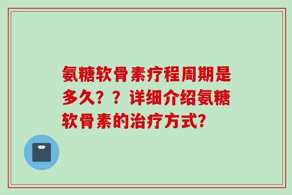 氨糖软骨素疗程周期是多久？？详细介绍氨糖软骨素的治疗方式？