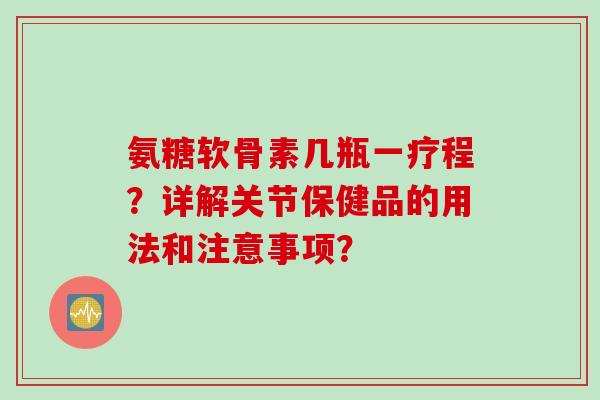 氨糖软骨素几瓶一疗程？详解关节保健品的用法和注意事项？