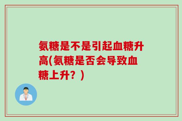 氨糖是不是引起血糖升高(氨糖是否会导致血糖上升？)
