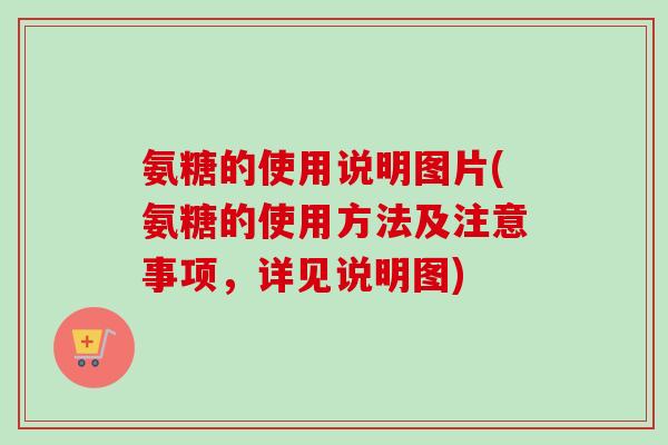氨糖的使用说明图片(氨糖的使用方法及注意事项，详见说明图)