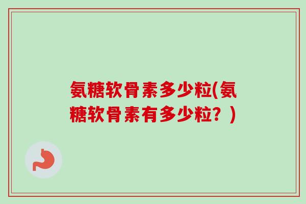 氨糖软骨素多少粒(氨糖软骨素有多少粒？)