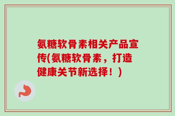 氨糖软骨素相关产品宣传(氨糖软骨素,打造健康关节新选择!) 氨糖软骨素相关产品宣传(氨糖软骨素,打造健康关节新选择!)