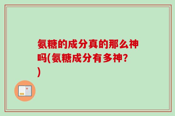 氨糖的成分真的那么神吗(氨糖成分有多神?) 氨糖的成分真的那么神吗(氨糖成分有多神?)