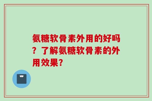 氨糖软骨素外用的好吗?了解氨糖软骨素的外用效果? 氨糖软骨素外用的好吗?了解氨糖软骨素的外用效果?