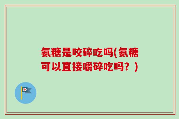 氨糖是咬碎吃吗(氨糖可以直接嚼碎吃吗?) 氨糖是咬碎吃吗(氨糖可以直接嚼碎吃吗?)