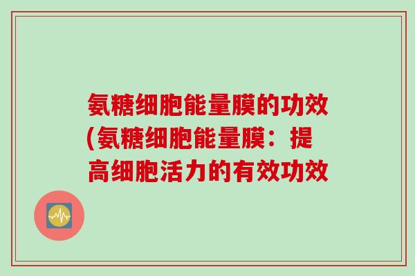 氨糖细胞能量膜的功效(氨糖细胞能量膜：提高细胞活力的有效功效
