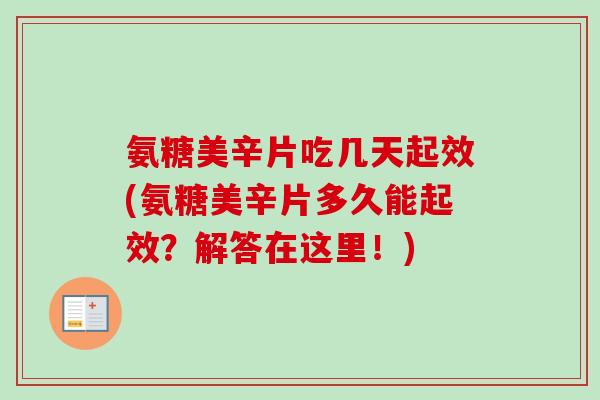 氨糖美辛片吃几天起效(氨糖美辛片多久能起效？解答在这里！)