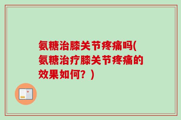氨糖治膝关节疼痛吗(氨糖治疗膝关节疼痛的效果如何？)