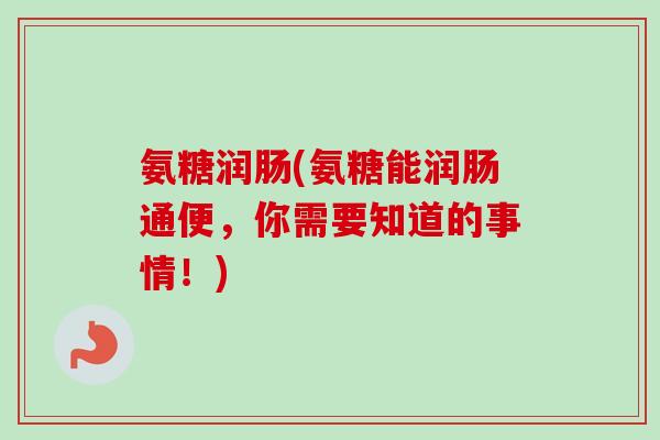 氨糖润肠(氨糖能润肠通便，你需要知道的事情！)