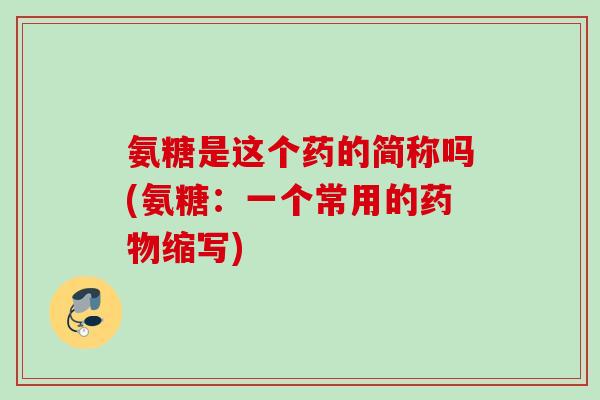 氨糖是这个药的简称吗(氨糖：一个常用的药物缩写)