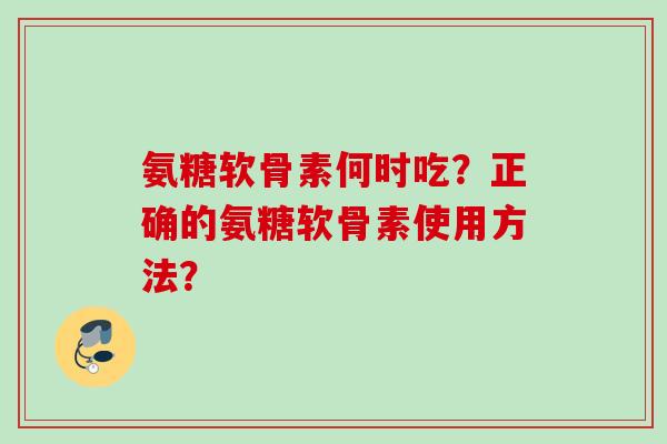 氨糖软骨素何时吃？正确的氨糖软骨素使用方法？