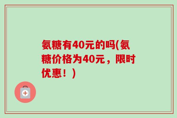 氨糖有40元的吗(氨糖价格为40元，限时优惠！)