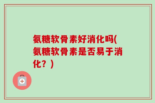 氨糖软骨素好消化吗(氨糖软骨素是否易于消化？)
