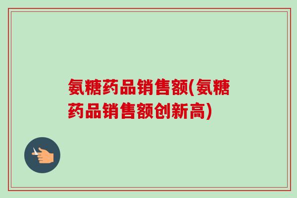 氨糖药品销售额(氨糖药品销售额创新高)