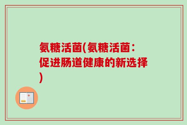 氨糖活菌(氨糖活菌：促进肠道健康的新选择)