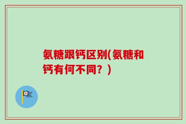 氨糖跟钙区别(氨糖和钙有何不同？)