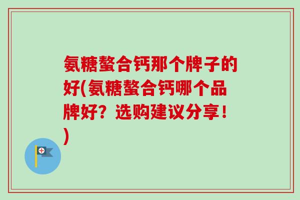 氨糖螯合钙那个牌子的好(氨糖螯合钙哪个品牌好？选购建议分享！)