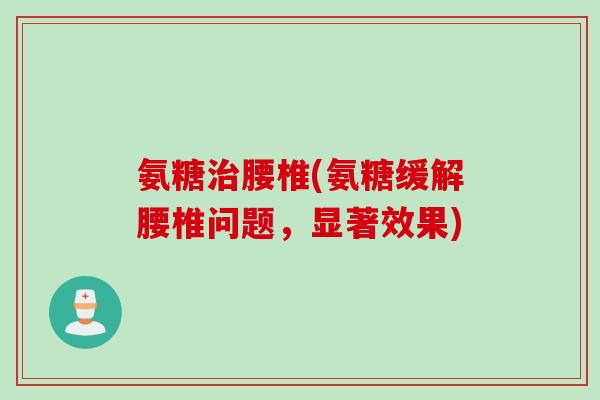 氨糖治腰椎(氨糖缓解腰椎问题，显著效果)