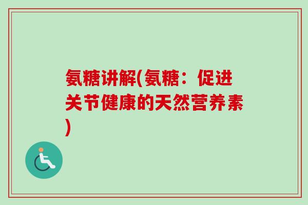 氨糖讲解(氨糖：促进关节健康的天然营养素)