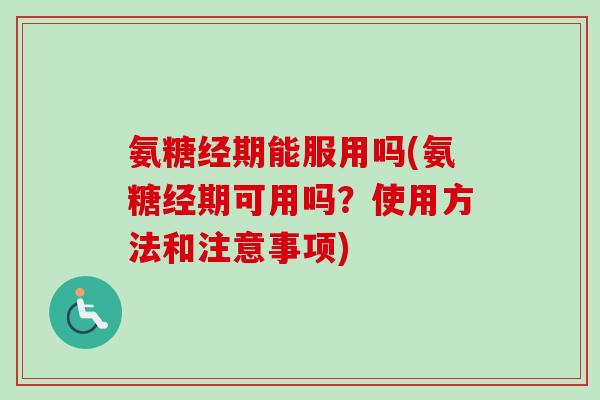 氨糖经期能服用吗(氨糖经期可用吗？使用方法和注意事项)