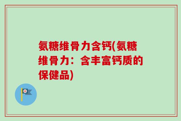 氨糖维骨力含钙(氨糖维骨力：含丰富钙质的保健品)