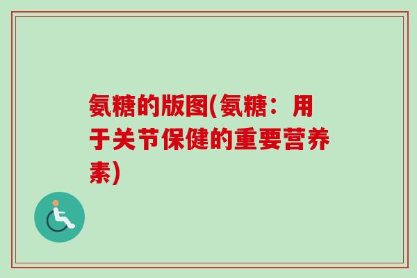 氨糖的版图(氨糖：用于关节保健的重要营养素)
