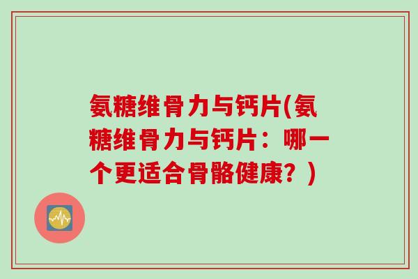 氨糖维骨力与钙片(氨糖维骨力与钙片：哪一个更适合骨骼健康？)