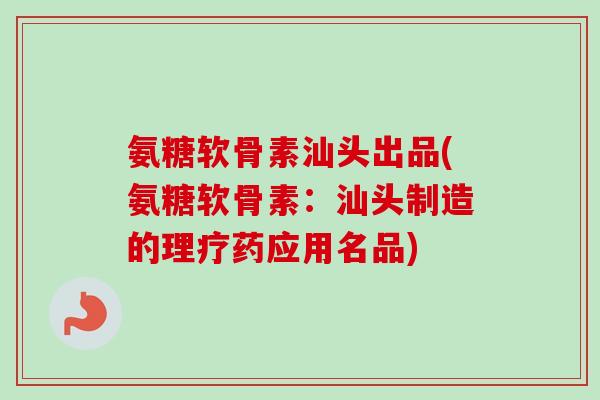 氨糖软骨素汕头出品(氨糖软骨素：汕头制造的理疗药应用名品)