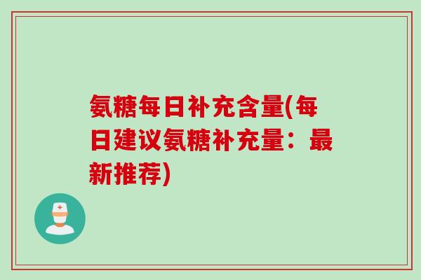 氨糖每日补充含量(每日建议氨糖补充量：最新推荐)