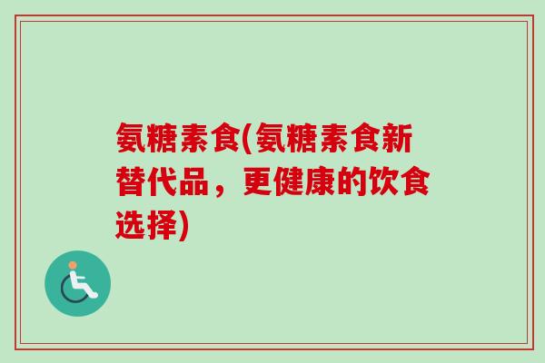 氨糖素食(氨糖素食新替代品，更健康的饮食选择)