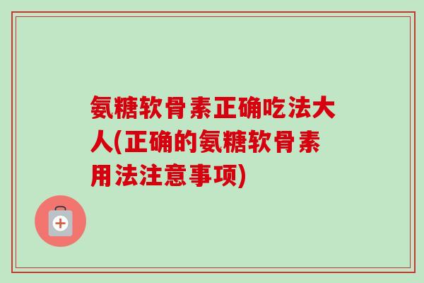 氨糖软骨素正确吃法大人(正确的氨糖软骨素用法注意事项)