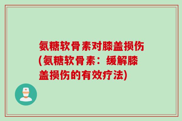 氨糖软骨素对膝盖损伤(氨糖软骨素：缓解膝盖损伤的有效疗法)