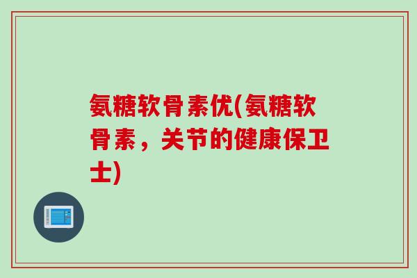 氨糖软骨素优(氨糖软骨素，关节的健康保卫士)