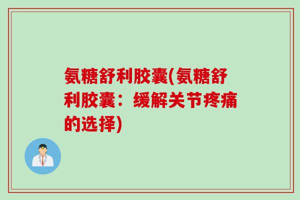 氨糖舒利胶囊(氨糖舒利胶囊：缓解关节疼痛的选择)