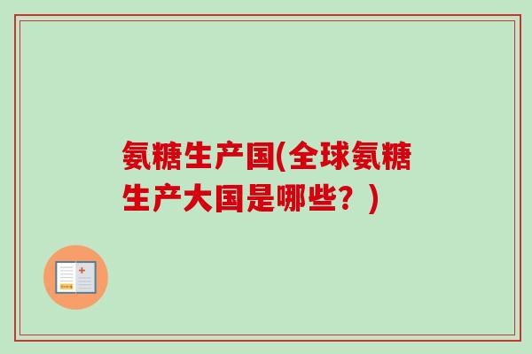 氨糖生产国(全球氨糖生产大国是哪些？)