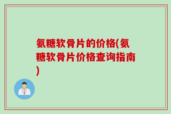 氨糖软骨片的价格(氨糖软骨片价格查询指南)
