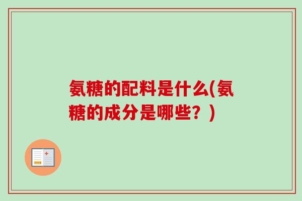 氨糖的配料是什么(氨糖的成分是哪些？)