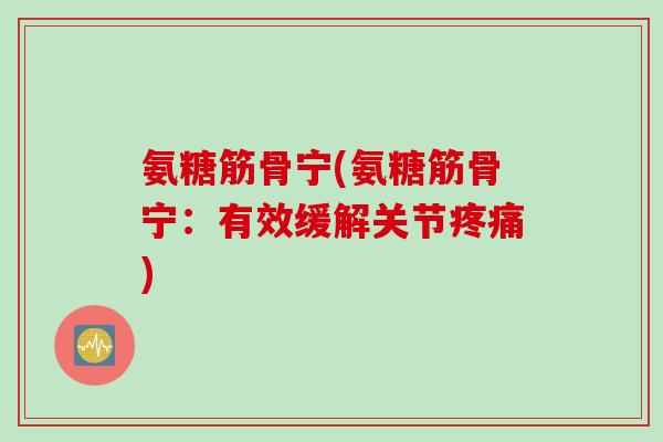 氨糖筋骨宁(氨糖筋骨宁：有效缓解关节疼痛)