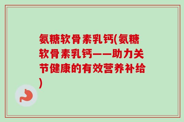 氨糖软骨素乳钙(氨糖软骨素乳钙——助力关节健康的有效营养补给)