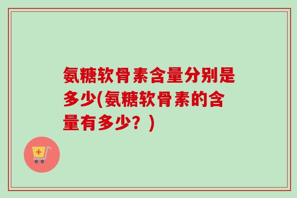 氨糖软骨素含量分别是多少(氨糖软骨素的含量有多少？)