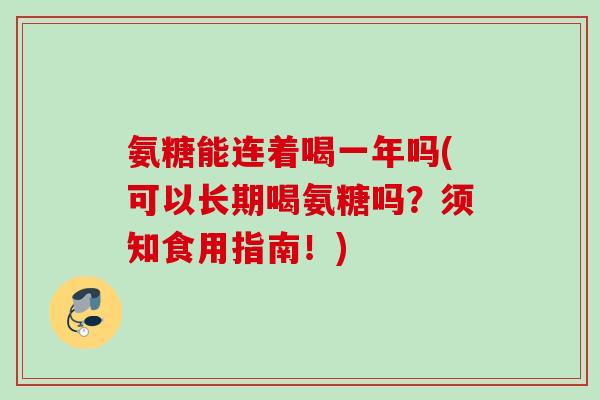 氨糖能连着喝一年吗(可以长期喝氨糖吗?须知食用指南!) 氨糖能连着喝一年吗(可以长期喝氨糖吗?须知食用指南!)