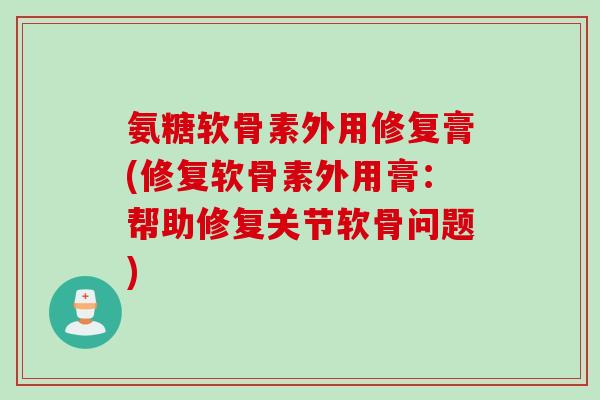 氨糖软骨素外用修复膏(修复软骨素外用膏：帮助修复关节软骨问题)