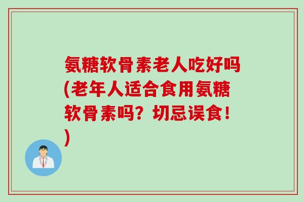 氨糖软骨素老人吃好吗(老年人适合食用氨糖软骨素吗？切忌误食！)