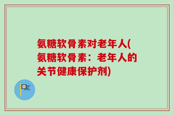 氨糖软骨素对老年人(氨糖软骨素：老年人的关节健康保护剂)