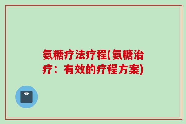氨糖疗法疗程(氨糖治疗：有效的疗程方案)